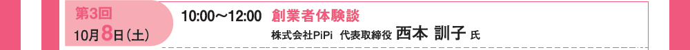 第３回 10月8日（土）10：00〜12：00 創業者体験談 株式会社PiPi 代表取締役 西本 訓子氏