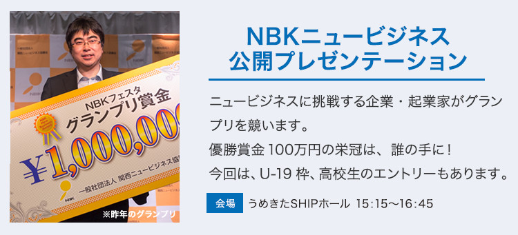 NBKニュービジネス 公開プレゼンテーション。
ニュービジネスに挑戦する企業・起業家がグランプリを競います。優勝賞金100万円の栄冠は、誰の手に！今回は、U-19枠、高校生のエントリーもあります。