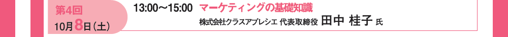第４回 10月8日（土）13：00〜15：00 マーケティングの基礎知識 株式会社クラスアプレシエ 代表取締役 田中桂子氏