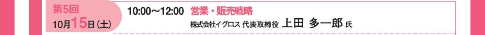 第５回 10月15日（土）10：00〜12：00 営業・販売戦略 株式会社イグロス 代表取締役 上田多一郎氏