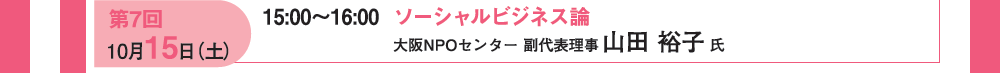 第７回 10月15日（土）15：00〜16：00 ソーシャルビジネル論 大阪NPOセンター 副代表理事 山田裕子氏