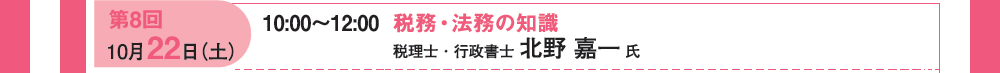 第８回 10月22日（土）10：00〜12：00 税務・法務の知識 税理士・行政書士 北野喜一氏