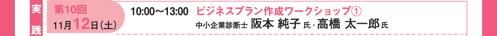 【実践編】第10回 11月12日（土）10：00〜13：00 ビジネスプラン作成ワークショップ①
中小起業診断士 阪本純子氏・高橋太一郎氏